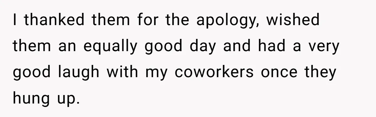I thanked them for the apology, wished them an equally good day and had a very good laugh with my coworkers once they hung up.