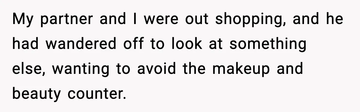 My partner and I were out shopping, and he had wandered off to look at something else, wanting to avoid the makeup and beauty counter.
