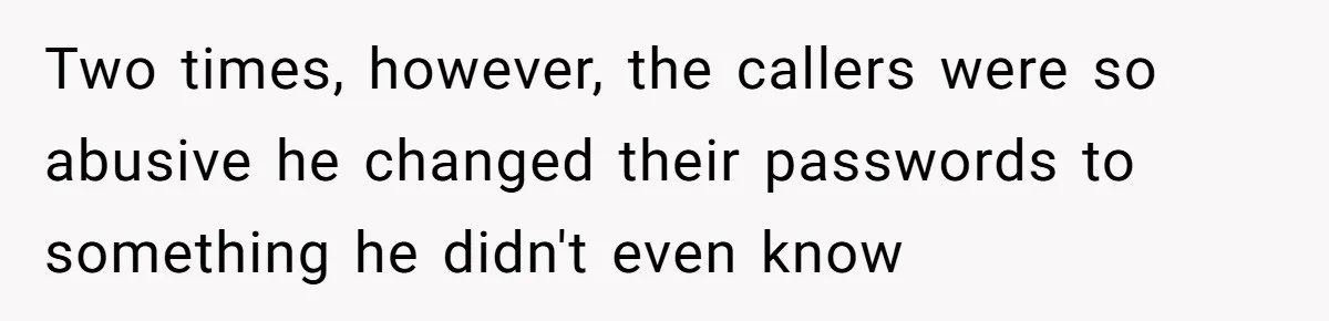 Two times, however, the callers were so abusive he changed their passwords to something he didn't even know