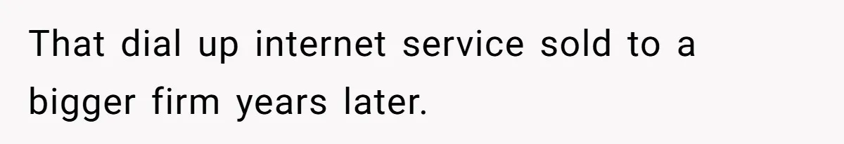 That dial up internet service sold to a bigger firm years later.