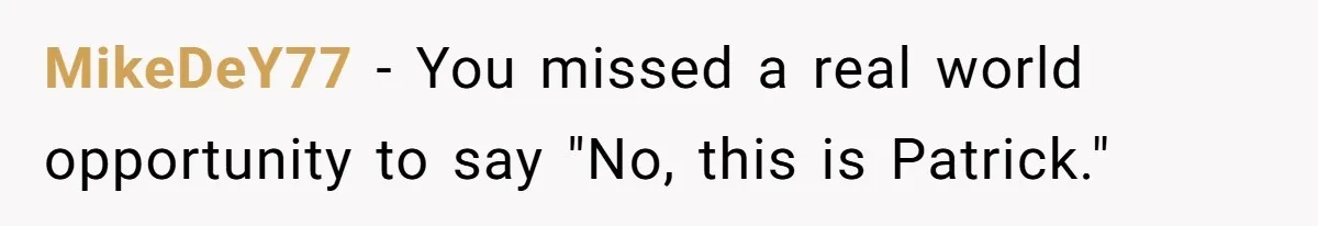 MikeDeY77 − You missed a real world opportunity to say "No, this is Patrick."