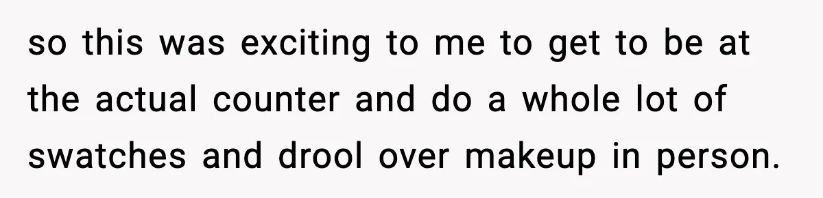 so this was exciting to me to get to be at the actual counter and do a whole lot of swatches and drool over makeup in person.