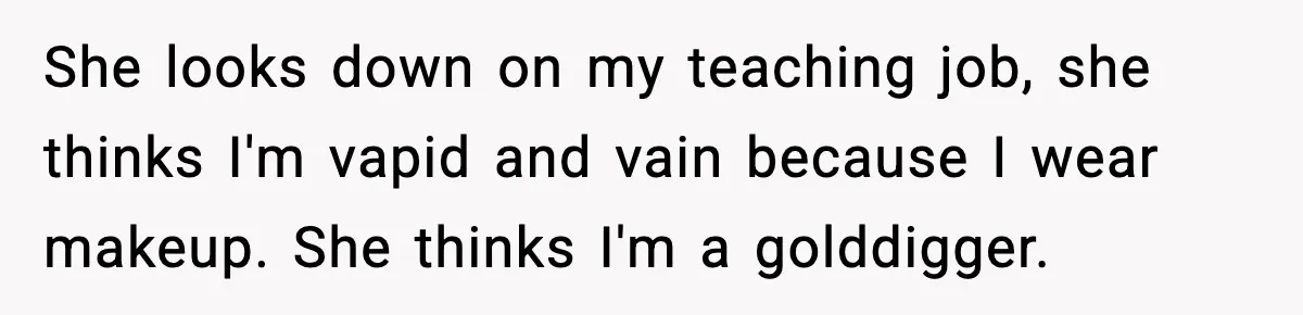She looks down on my teaching job, she thinks I'm vapid and vain because I wear makeup. She thinks I'm a golddigger.