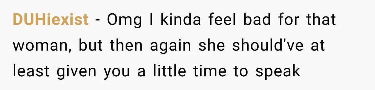 DUHiexist − Omg I kinda feel bad for that woman, but then again she should've at least given you a little time to speak