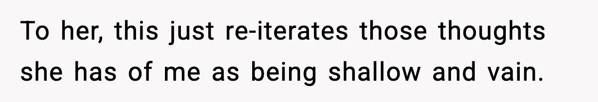 To her, this just re-iterates those thoughts she has of me as being shallow and vain.