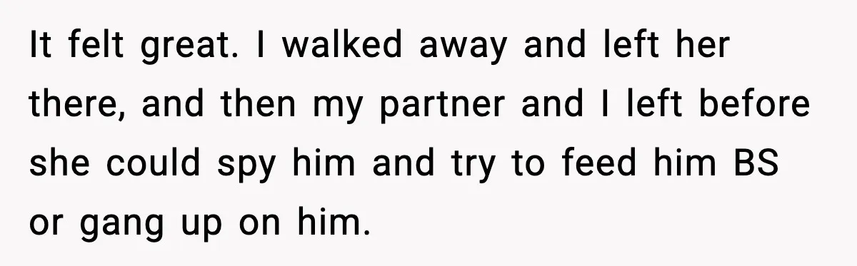 It felt great. I walked away and left her there, and then my partner and I left before she could spy him and try to feed him BS or gang...