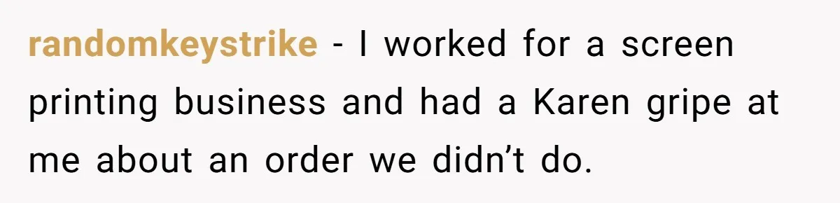 randomkeystrike − I worked for a screen printing business and had a Karen gripe at me about an order we didn’t do.
