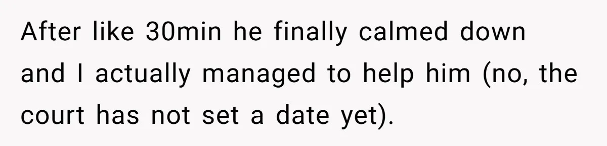 After like 30min he finally calmed down and I actually managed to help him (no, the court has not set a date yet).