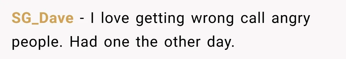 SG_Dave − I love getting wrong call angry people. Had one the other day.