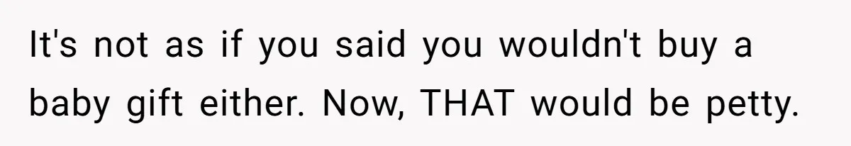 It's not as if you said you wouldn't buy a baby gift either. Now, THAT would be petty.