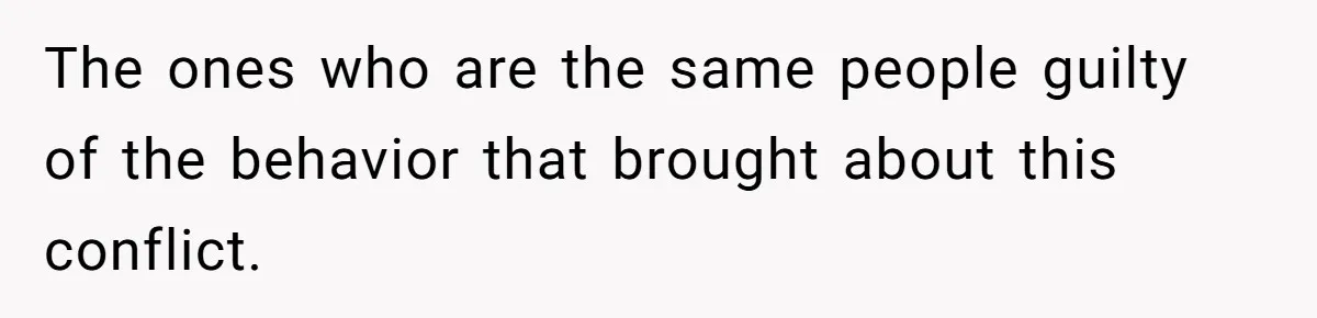 The ones who are the same people guilty of the behavior that brought about this conflict.
