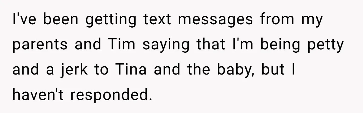 I've been getting text messages from my parents and Tim saying that I'm being petty and a jerk to Tina and the baby, but I haven't responded.