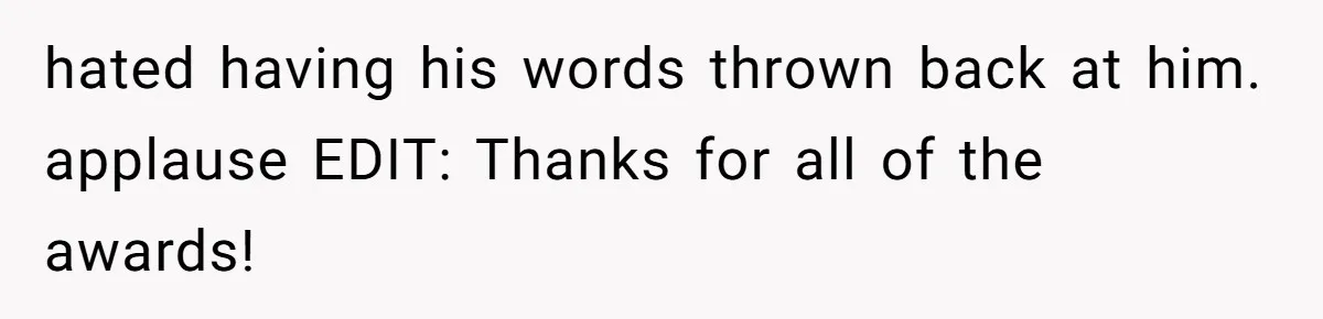hated having his words thrown back at him. applause EDIT: Thanks for all of the awards!