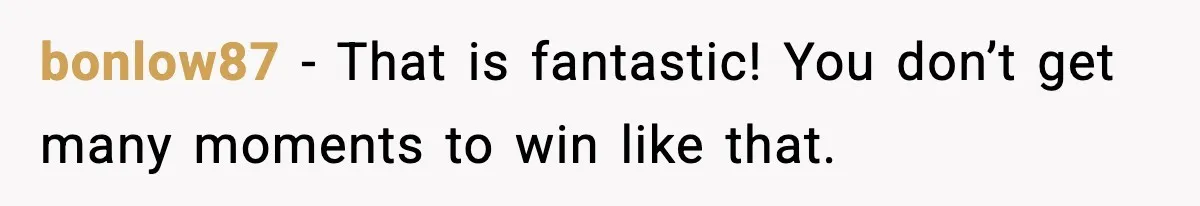 bonlow87 - That is fantastic! You don’t get many moments to win like that.