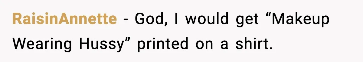 RaisinAnnette - God, I would get “Makeup Wearing Hussy” printed on a shirt.