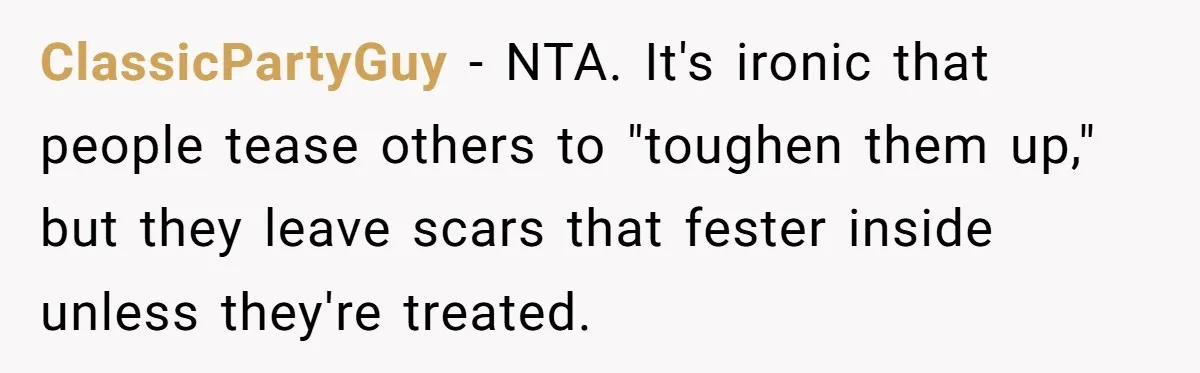 ClassicPartyGuy − NTA. It's ironic that people tease others to "toughen them up," but they leave scars that fester inside unless they're treated.