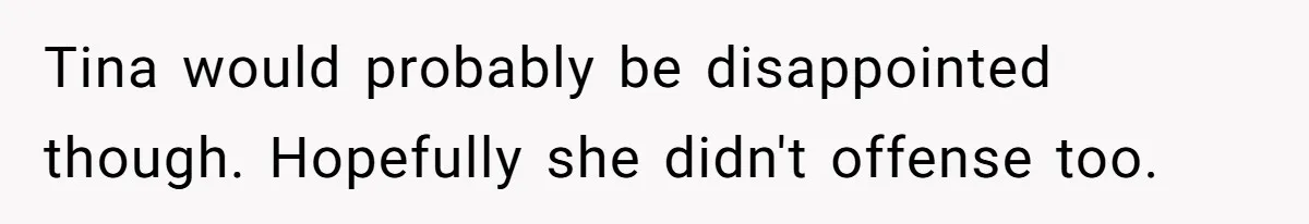 Tina would probably be disappointed though. Hopefully she didn't offense too.