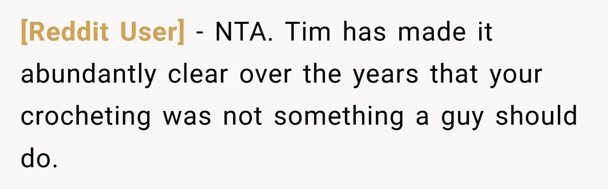 [Reddit User] − NTA. Tim has made it abundantly clear over the years that your crocheting was not something a guy should do.
