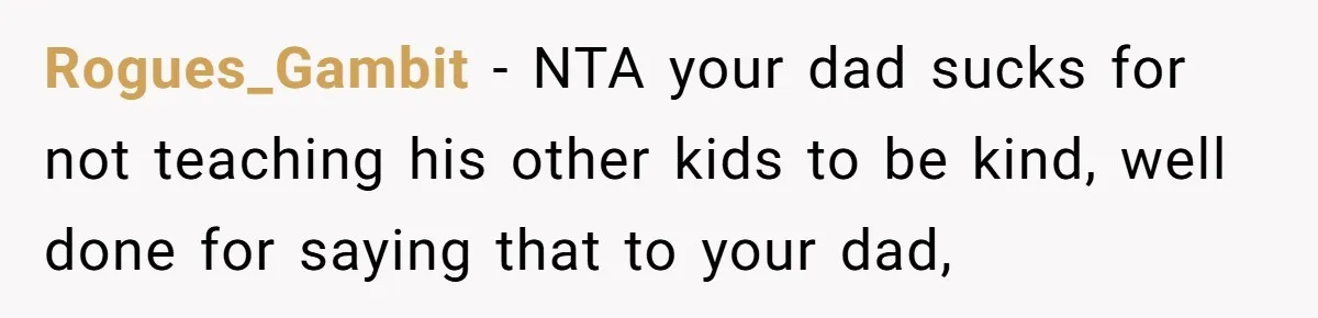 Rogues_Gambit − NTA your dad sucks for not teaching his other kids to be kind, well done for saying that to your dad,