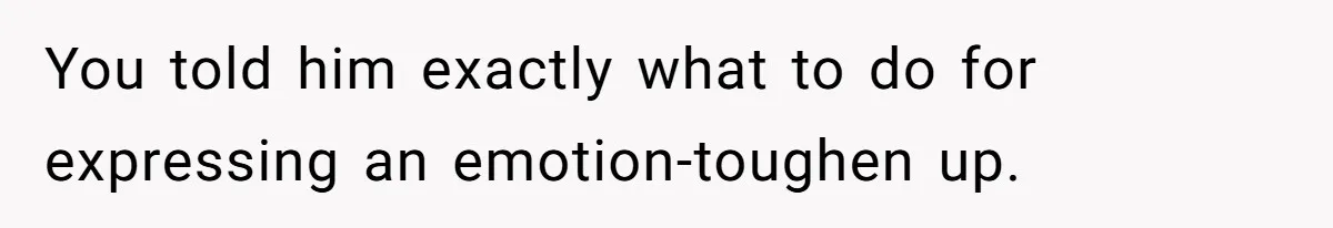 You told him exactly what to do for expressing an emotion-toughen up.