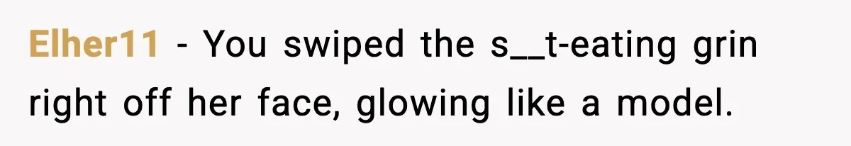 Elher11 - You swiped the s__t-eating grin right off her face, glowing like a model.