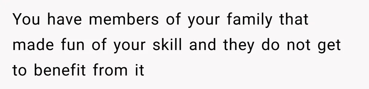 You have members of your family that made fun of your skill and they do not get to benefit from it