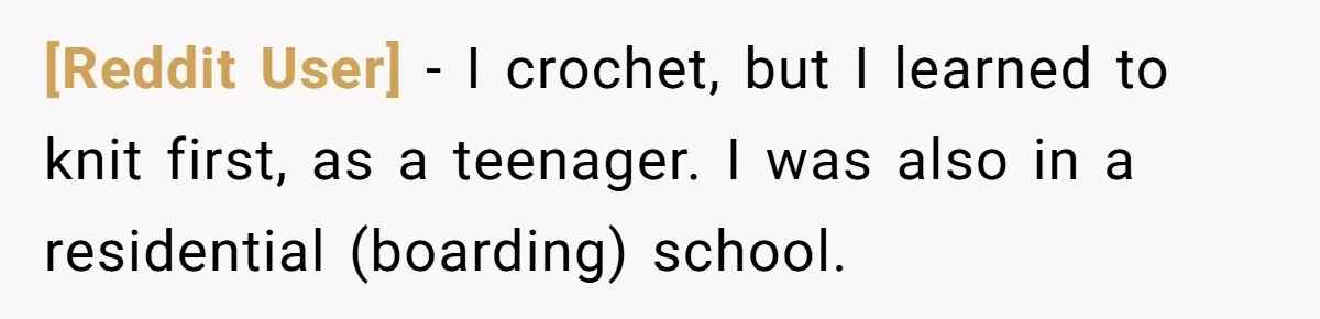 [Reddit User] − I crochet, but I learned to knit first, as a teenager. I was also in a residential (boarding) school.