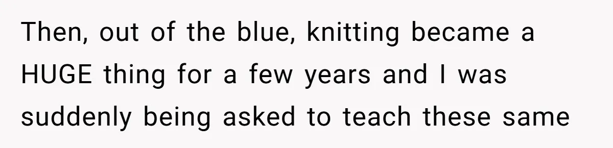Then, out of the blue, knitting became a HUGE thing for a few years and I was suddenly being asked to teach these same