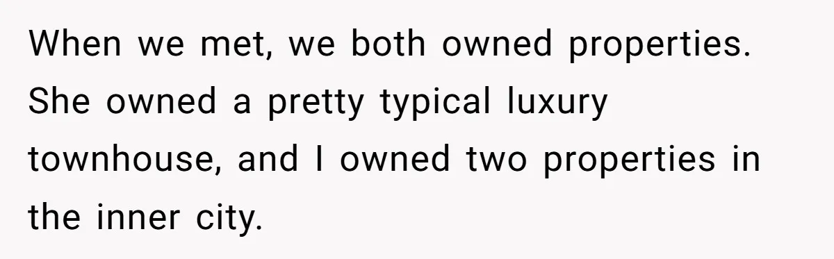When we met, we both owned properties. She owned a pretty typical luxury townhouse, and I owned two properties in the inner city.
