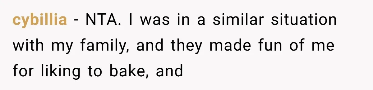 cybillia − NTA. I was in a similar situation with my family, and they made fun of me for liking to bake, and