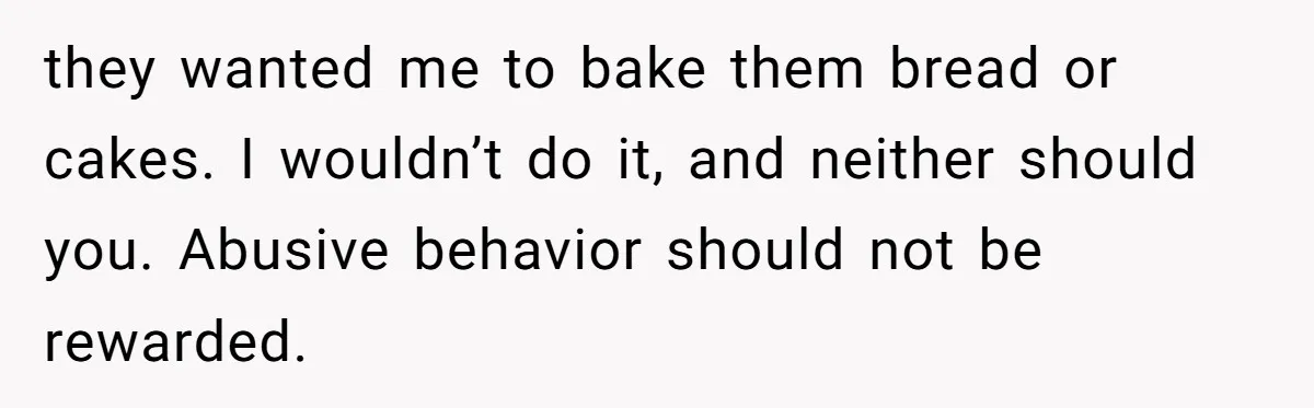 they wanted me to bake them bread or cakes. I wouldn’t do it, and neither should you. Abusive behavior should not be rewarded.