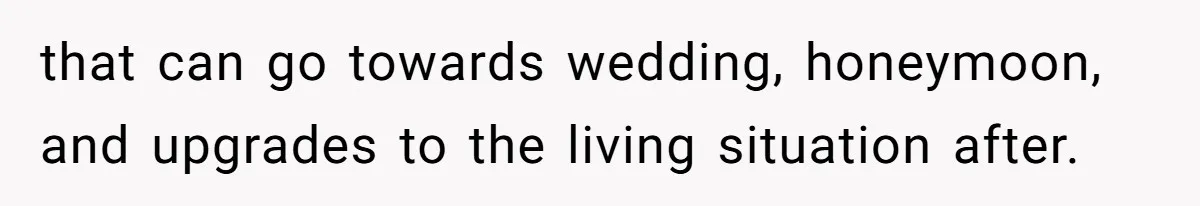 that can go towards wedding, honeymoon, and upgrades to the living situation after.