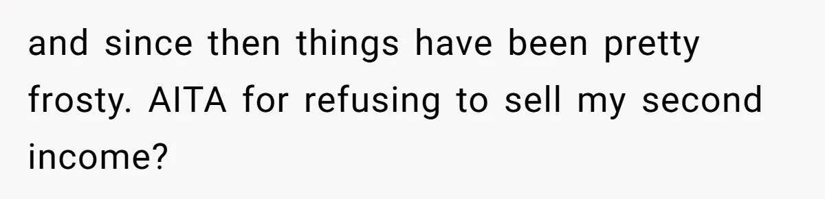 and since then things have been pretty frosty. AITA for refusing to sell my second income?
