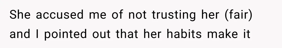 She accused me of not trusting her (fair) and I pointed out that her habits make it