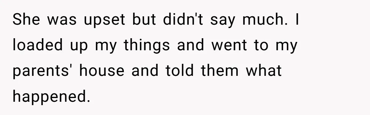 She was upset but didn't say much. I loaded up my things and went to my parents' house and told them what happened.