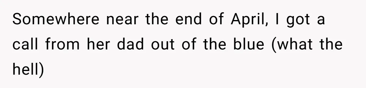 Somewhere near the end of April, I got a call from her dad out of the blue (what the hell)