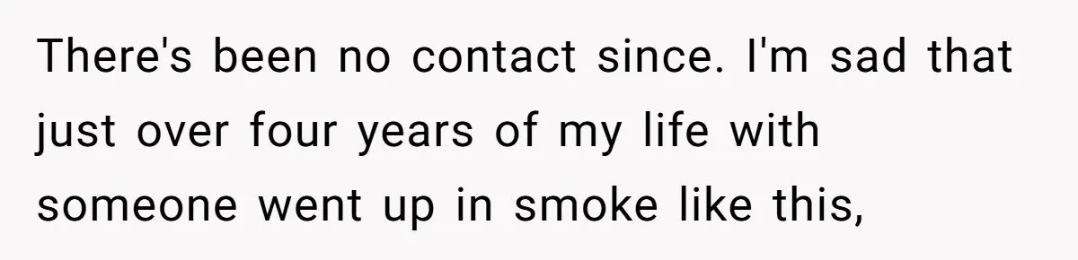 There's been no contact since. I'm sad that just over four years of my life with someone went up in smoke like this,