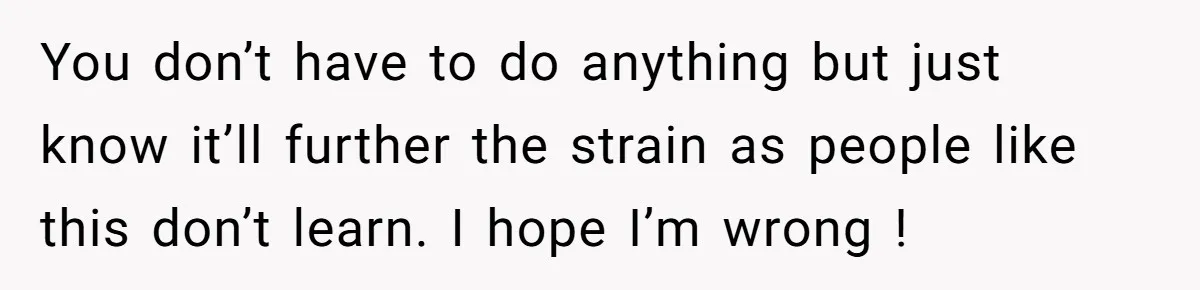 You don’t have to do anything but just know it’ll further the strain as people like this don’t learn. I hope I’m wrong !