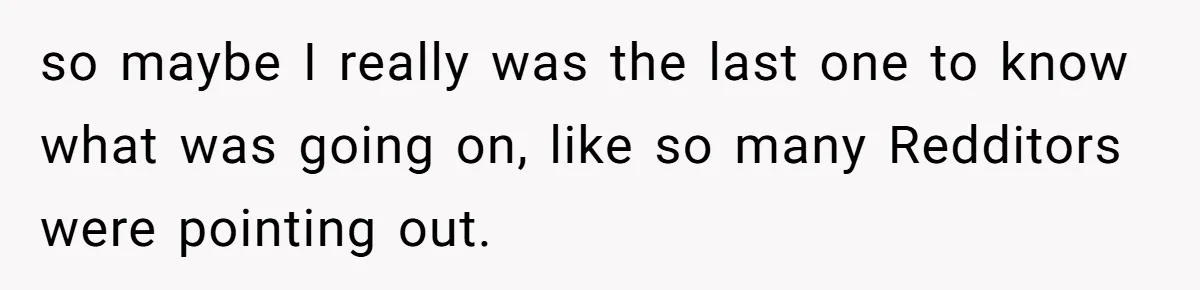 so maybe I really was the last one to know what was going on, like so many Redditors were pointing out.