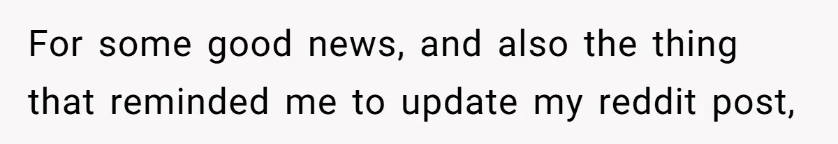 For some good news, and also the thing that reminded me to update my reddit post,