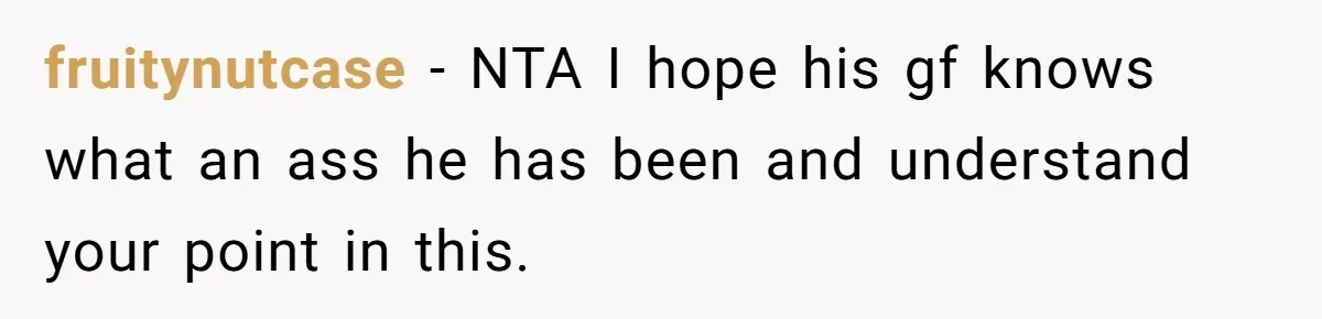 fruitynutcase − NTA I hope his gf knows what an ass he has been and understand your point in this.