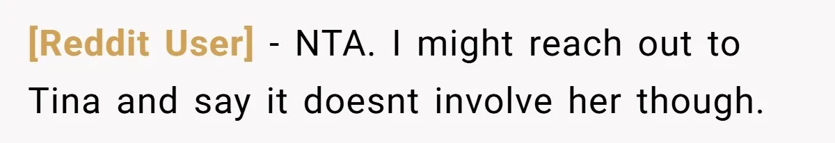 [Reddit User] − NTA. I might reach out to Tina and say it doesnt involve her though.