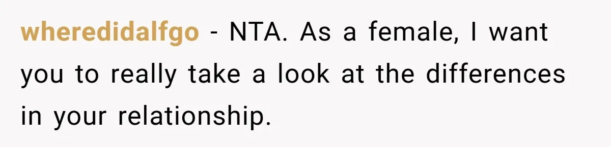 wheredidalfgo − NTA. As a female, I want you to really take a look at the differences in your relationship.