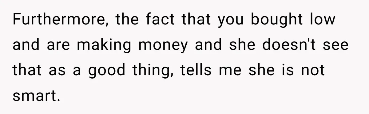 Furthermore, the fact that you bought low and are making money and she doesn't see that as a good thing, tells me she is not smart.