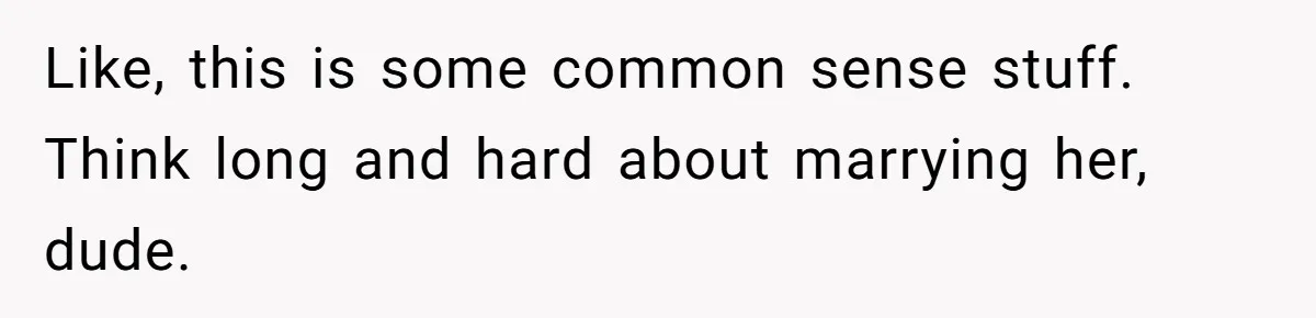 Like, this is some common sense stuff. Think long and hard about marrying her, dude.
