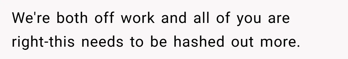 We're both off work and all of you are right-this needs to be hashed out more.