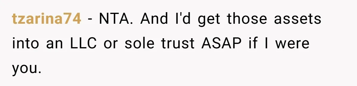 tzarina74 − NTA. And I'd get those assets into an LLC or sole trust ASAP if I were you.