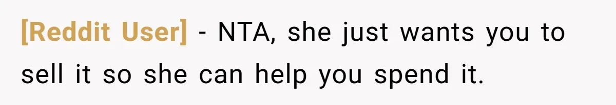 [Reddit User] − NTA, she just wants you to sell it so she can help you spend it.