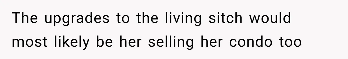 The upgrades to the living sitch would most likely be her selling her condo too
