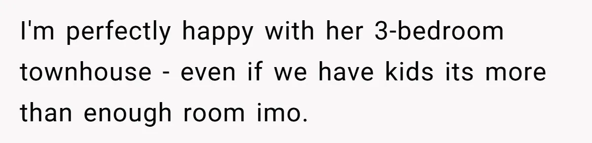 I'm perfectly happy with her 3-bedroom townhouse - even if we have kids its more than enough room imo.